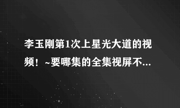 李玉刚第1次上星光大道的视频！~要哪集的全集视屏不要就李玉刚一个人