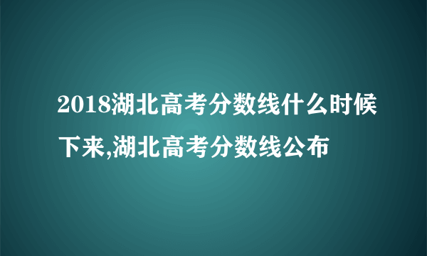 2018湖北高考分数线什么时候下来,湖北高考分数线公布