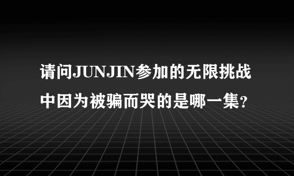 请问JUNJIN参加的无限挑战中因为被骗而哭的是哪一集？