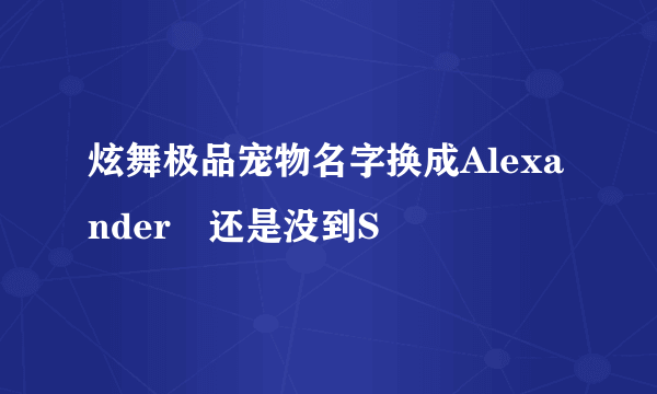 炫舞极品宠物名字换成Alexanderゝ还是没到S