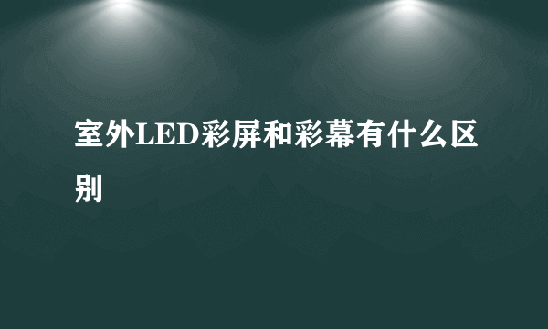 室外LED彩屏和彩幕有什么区别