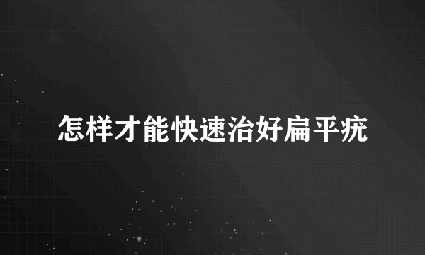 怎样才能快速治好扁平疣