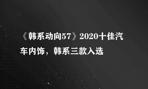 《韩系动向57》2020十佳汽车内饰，韩系三款入选