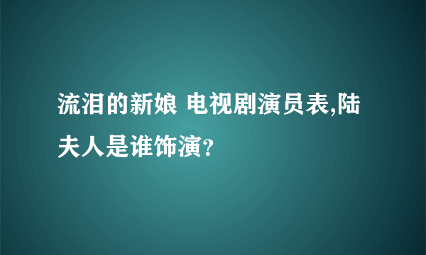 流泪的新娘 电视剧演员表,陆夫人是谁饰演？