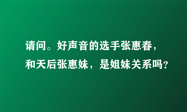 请问。好声音的选手张惠春，和天后张惠妹，是姐妹关系吗？