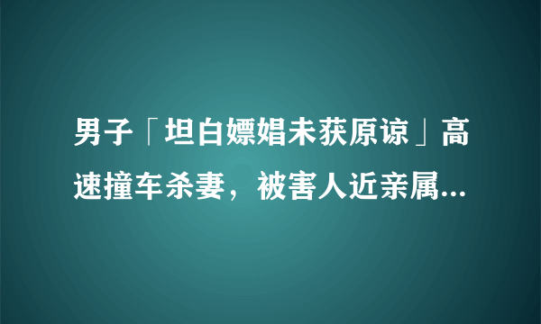 男子「坦白嫖娼未获原谅」高速撞车杀妻，被害人近亲属表示谅解，一审判无期，如何看待这一判决？