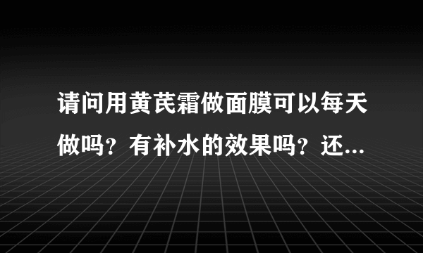 请问用黄芪霜做面膜可以每天做吗？有补水的效果吗？还有做完之后如果不洗脸还要涂点什么吗