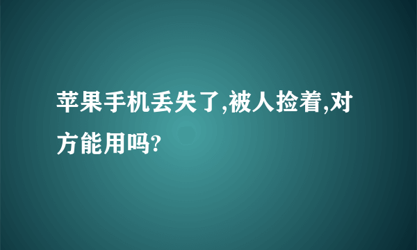 苹果手机丢失了,被人捡着,对方能用吗?