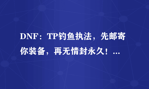 DNF：TP钓鱼执法，先邮寄你装备，再无情封永久！发生了什么？