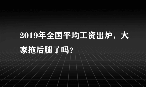 2019年全国平均工资出炉，大家拖后腿了吗？