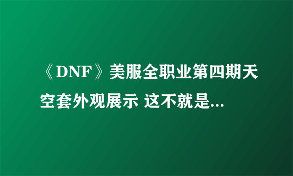 《DNF》美服全职业第四期天空套外观展示 这不就是国服的第五套天空吗