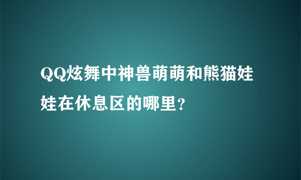 QQ炫舞中神兽萌萌和熊猫娃娃在休息区的哪里？