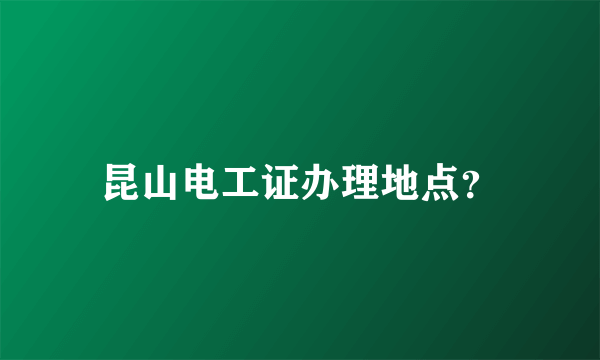 昆山电工证办理地点？