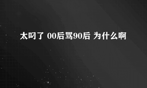 太叼了 00后骂90后 为什么啊