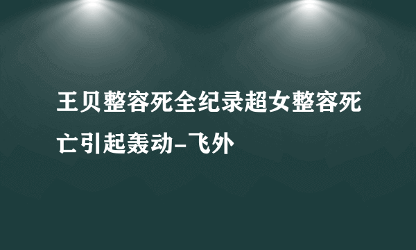 王贝整容死全纪录超女整容死亡引起轰动-飞外