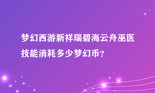 梦幻西游新祥瑞碧海云舟巫医技能消耗多少梦幻币？