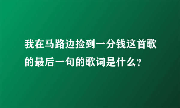 我在马路边捡到一分钱这首歌的最后一句的歌词是什么？