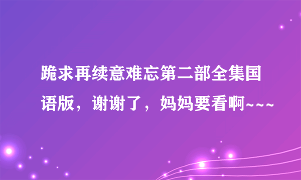 跪求再续意难忘第二部全集国语版，谢谢了，妈妈要看啊~~~