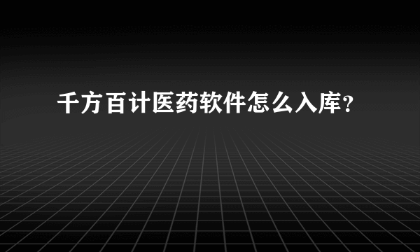 千方百计医药软件怎么入库？