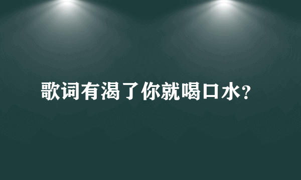 歌词有渴了你就喝口水？