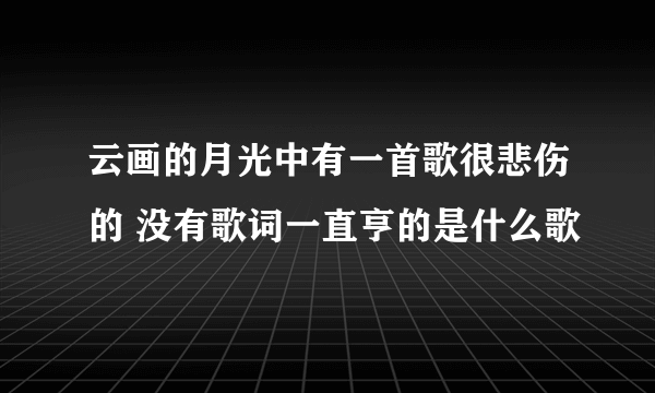 云画的月光中有一首歌很悲伤的 没有歌词一直亨的是什么歌