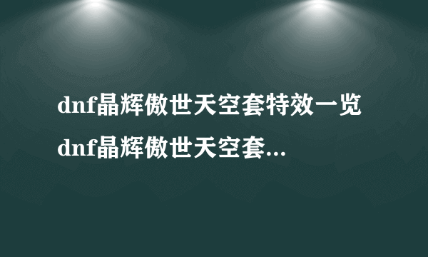 dnf晶辉傲世天空套特效一览 dnf晶辉傲世天空套是第几套