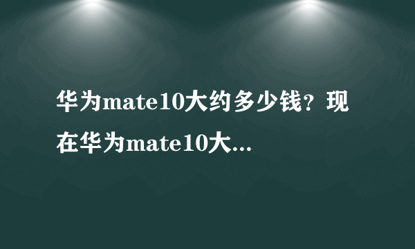 华为mate10大约多少钱？现在华为mate10大约多少钱？