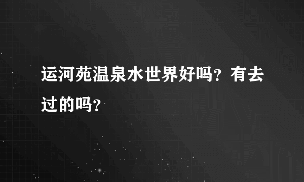 运河苑温泉水世界好吗？有去过的吗？