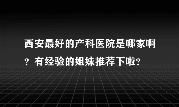 西安最好的产科医院是哪家啊？有经验的姐妹推荐下啦？