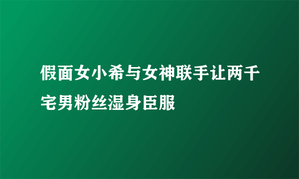 假面女小希与女神联手让两千宅男粉丝湿身臣服