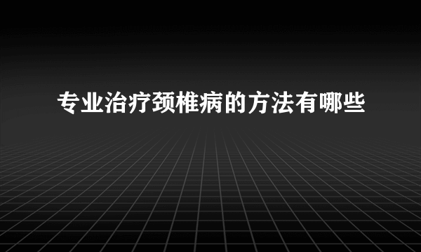 专业治疗颈椎病的方法有哪些