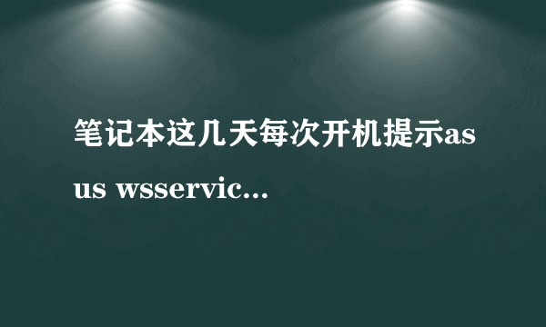 笔记本这几天每次开机提示asus wsservice.exe已停止工作 没法开网页玩游戏下载 只能登QQ 跪求解答