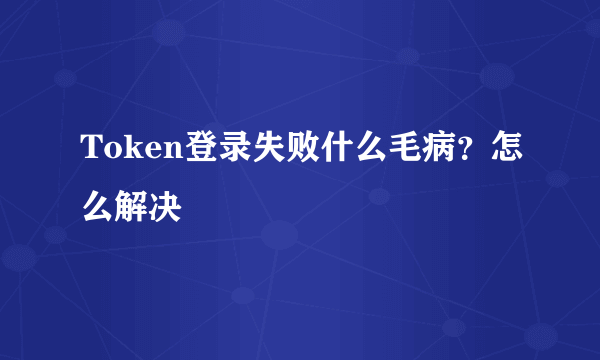 Token登录失败什么毛病？怎么解决