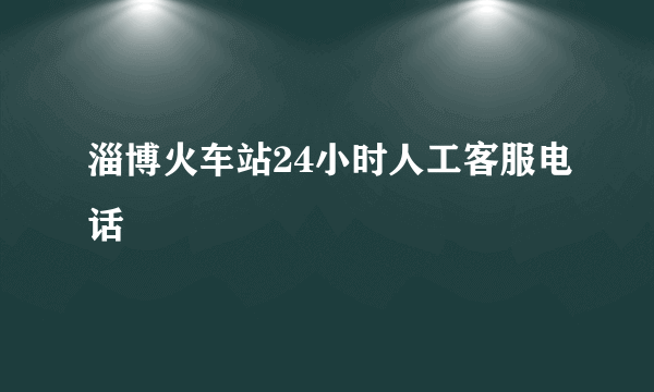 淄博火车站24小时人工客服电话