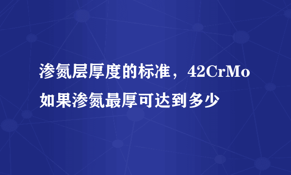 渗氮层厚度的标准，42CrMo如果渗氮最厚可达到多少