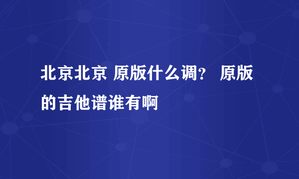 北京北京 原版什么调？ 原版的吉他谱谁有啊