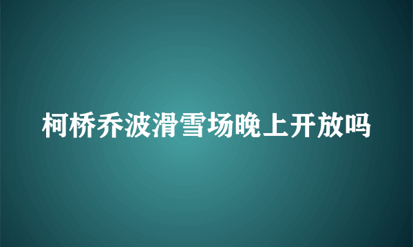 柯桥乔波滑雪场晚上开放吗