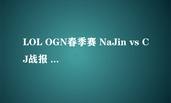 LOL OGN春季赛 NaJin vs CJ战报 CJ 0：2战胜NaJin