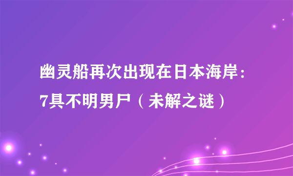 幽灵船再次出现在日本海岸：7具不明男尸（未解之谜）