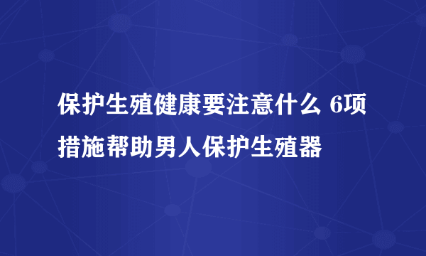 保护生殖健康要注意什么 6项措施帮助男人保护生殖器