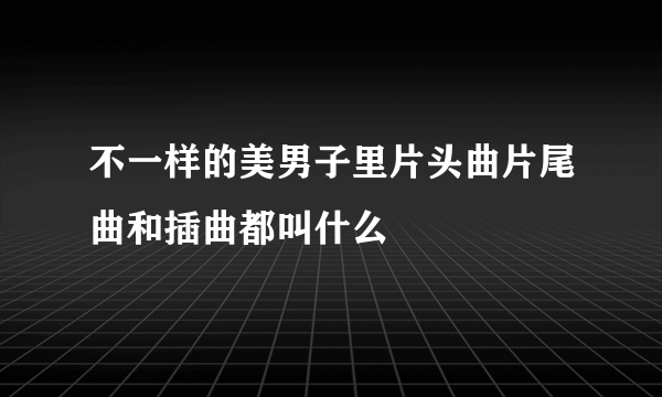 不一样的美男子里片头曲片尾曲和插曲都叫什么