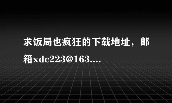 求饭局也疯狂的下载地址，邮箱xdc223@163.com，谢谢咯