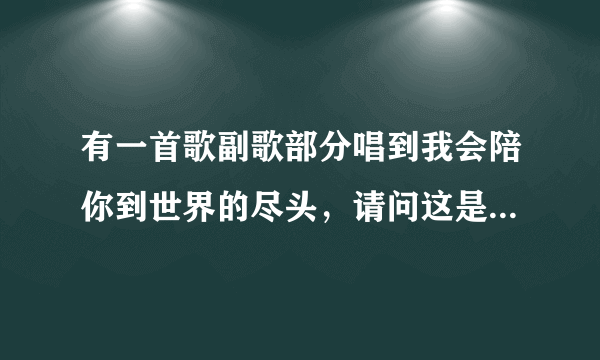 有一首歌副歌部分唱到我会陪你到世界的尽头，请问这是什么歌啊，谢谢