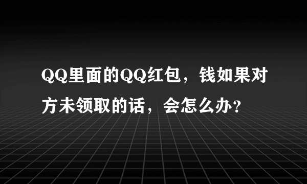 QQ里面的QQ红包，钱如果对方未领取的话，会怎么办？