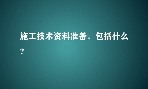 施工技术资料准备，包括什么？