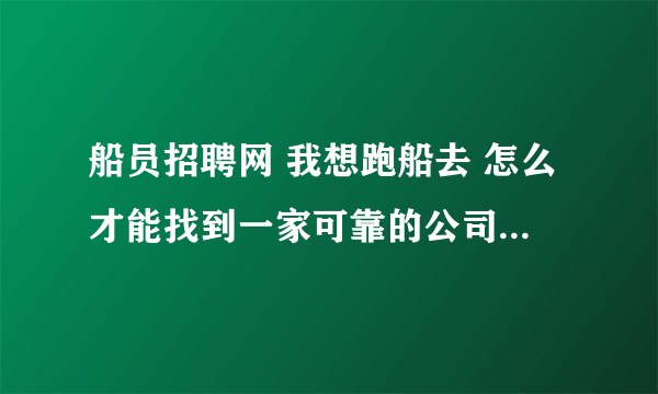 船员招聘网 我想跑船去 怎么才能找到一家可靠的公司呢 本人是新手 什么证都没有啊 能上船么