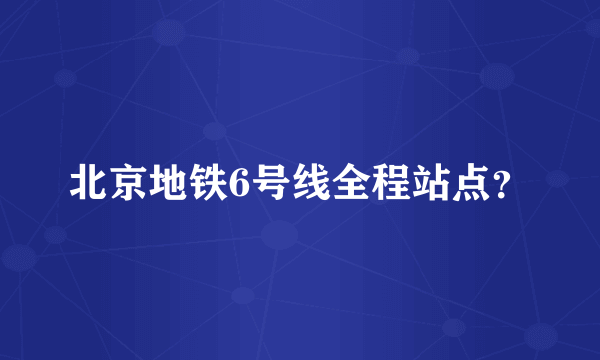 北京地铁6号线全程站点？