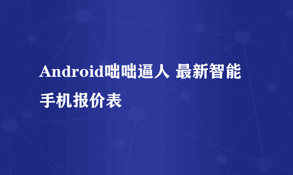 Android咄咄逼人 最新智能手机报价表