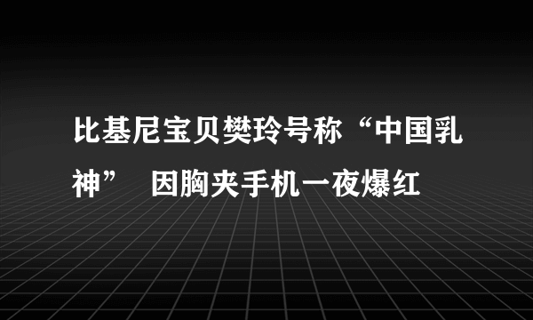 比基尼宝贝樊玲号称“中国乳神”  因胸夹手机一夜爆红