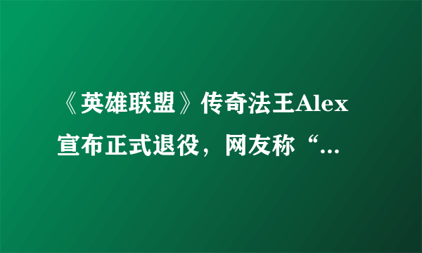 《英雄联盟》传奇法王Alex宣布正式退役，网友称“忘不了他的AP剑圣”，你怎么看？